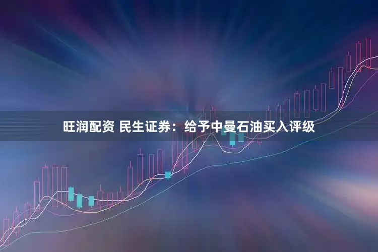 旺润配资 民生证券：给予中曼石油买入评级