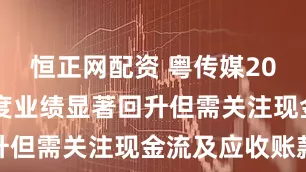 恒正网配资 粤传媒2025年一季度业绩显著回升但需关注现金流及应收账款