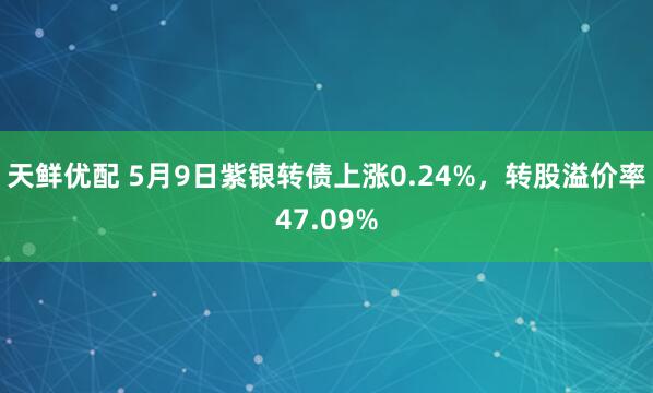 天鲜优配 5月9日紫银转债上涨0.24%，转股溢价率47.09%