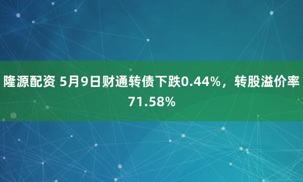 隆源配资 5月9日财通转债下跌0.44%，转股溢价率71.58%