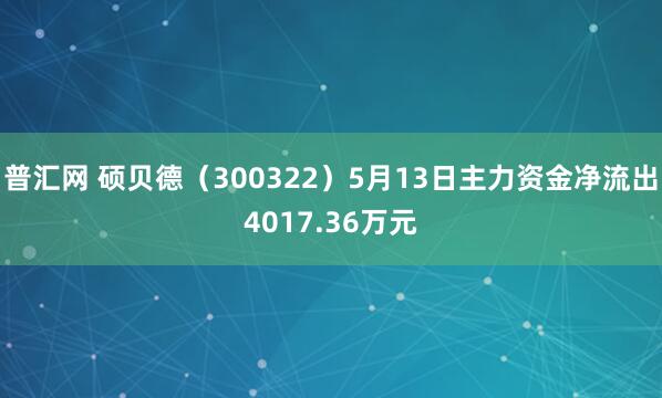 普汇网 硕贝德（300322）5月13日主力资金净流出4017.36万元