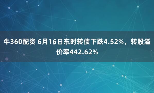 牛360配资 6月16日东时转债下跌4.52%，转股溢价率442.62%
