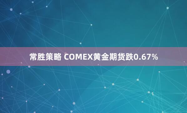 常胜策略 COMEX黄金期货跌0.67%