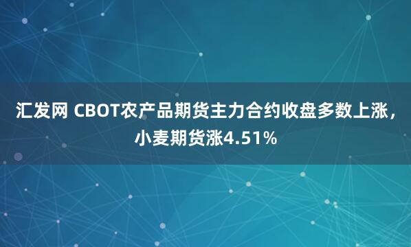 汇发网 CBOT农产品期货主力合约收盘多数上涨，小麦期货涨4.51%