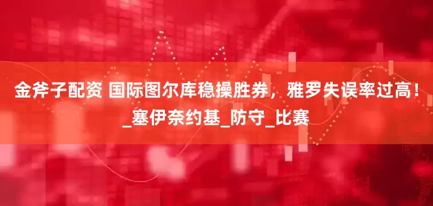 金斧子配资 国际图尔库稳操胜券，雅罗失误率过高！_塞伊奈约基_防守_比赛