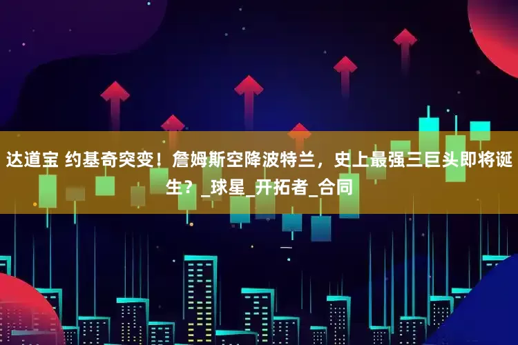 达道宝 约基奇突变！詹姆斯空降波特兰，史上最强三巨头即将诞生？_球星_开拓者_合同