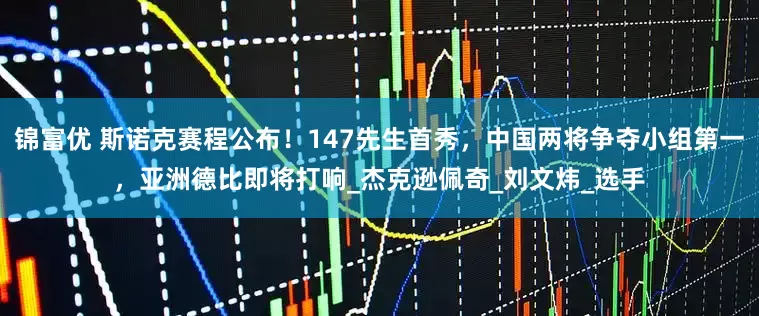 锦富优 斯诺克赛程公布！147先生首秀，中国两将争夺小组第一，亚洲德比即将打响_杰克逊佩奇_刘文炜_选手