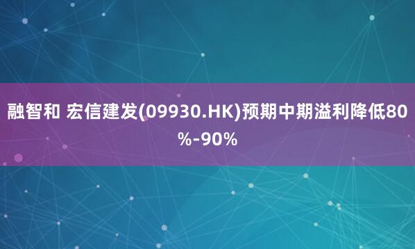 融智和 宏信建发(09930.HK)预期中期溢利降低80%-90%