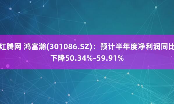 红腾网 鸿富瀚(301086.SZ)：预计半年度净利润同比下降50.34%-59.91%