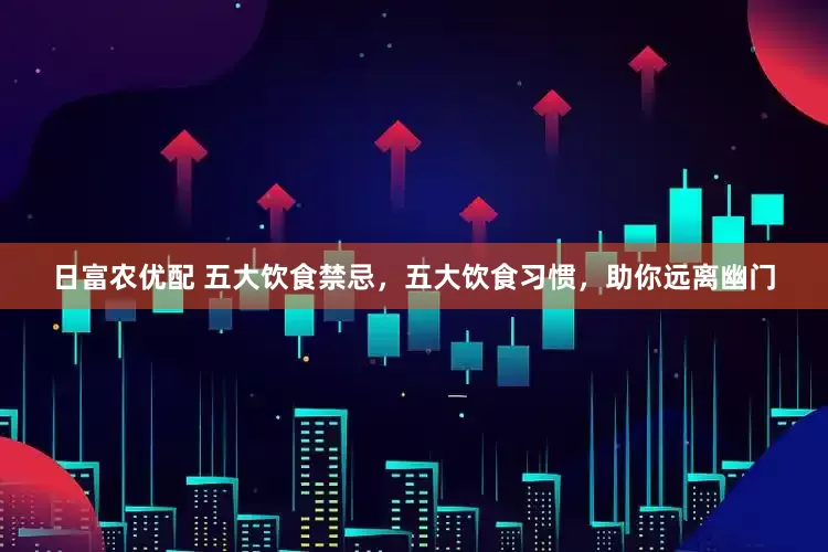 日富农优配 五大饮食禁忌，五大饮食习惯，助你远离幽门