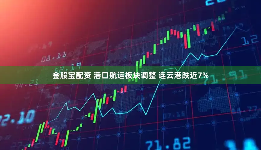 金股宝配资 港口航运板块调整 连云港跌近7%