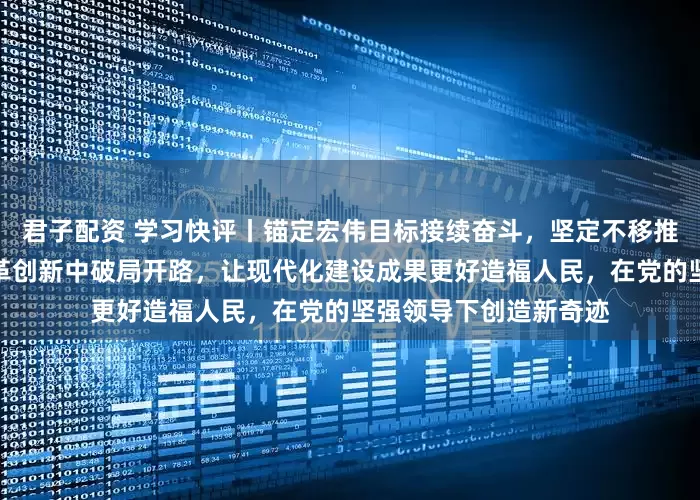 君子配资 学习快评丨锚定宏伟目标接续奋斗,坚定不移推动高质量发展,在改革创新中破局开路,让现代化建设成果更好造福人民,在党的坚强领导下创造新奇迹