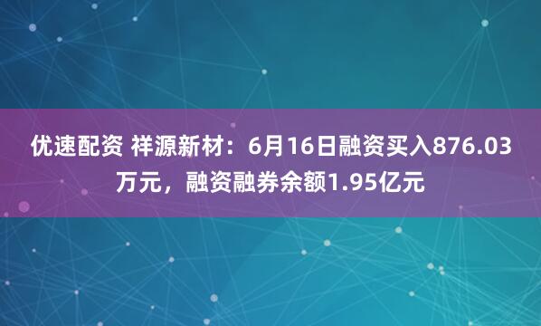 优速配资 祥源新材：6月16日融资买入876.03万元，融资融券余额1.95亿元