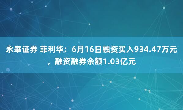 永崋证券 菲利华：6月16日融资买入934.47万元，融资融券余额1.03亿元