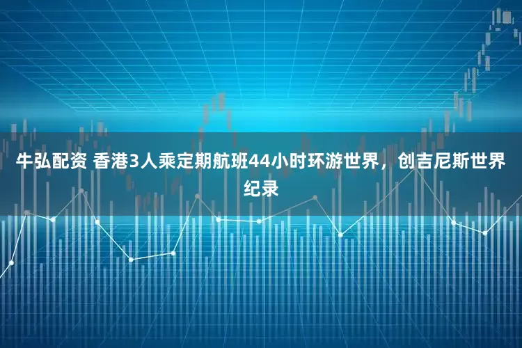 牛弘配资 香港3人乘定期航班44小时环游世界,创吉尼斯世界纪录