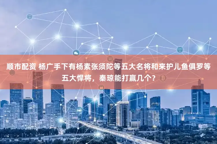 顺市配资 杨广手下有杨素张须陀等五大名将和来护儿鱼俱罗等五大悍将，秦琼能打赢几个？