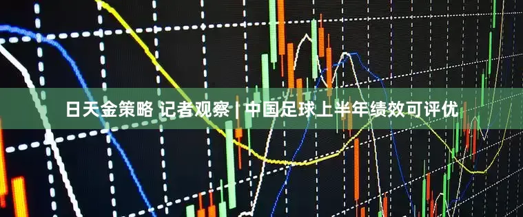 日天金策略 记者观察 | 中国足球上半年绩效可评优