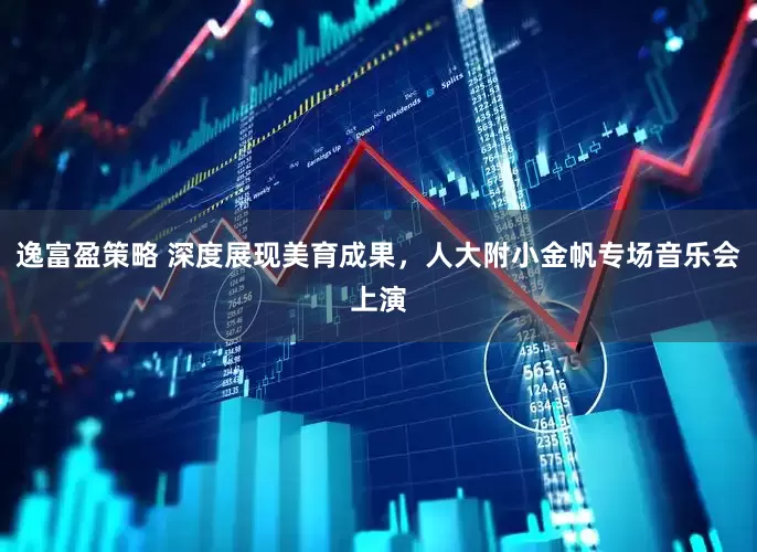 逸富盈策略 深度展现美育成果,人大附小金帆专场音乐会上演