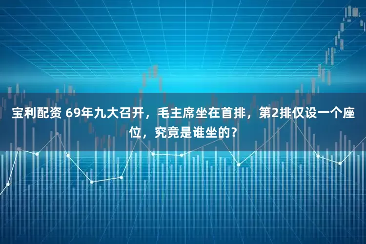 宝利配资 69年九大召开，毛主席坐在首排，第2排仅设一个座位，究竟是谁坐的？