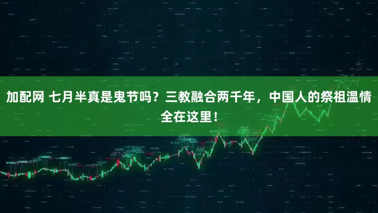 加配网 七月半真是鬼节吗？三教融合两千年，中国人的祭祖温情全在这里！