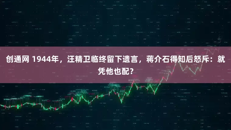 创通网 1944年，汪精卫临终留下遗言，蒋介石得知后怒斥：就凭他也配？